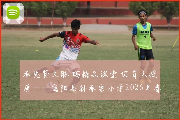 承先贤文脉 砺精品课堂 促育人提质——高阳县孙承宗小学2026年春季小学群体评优活动纪实