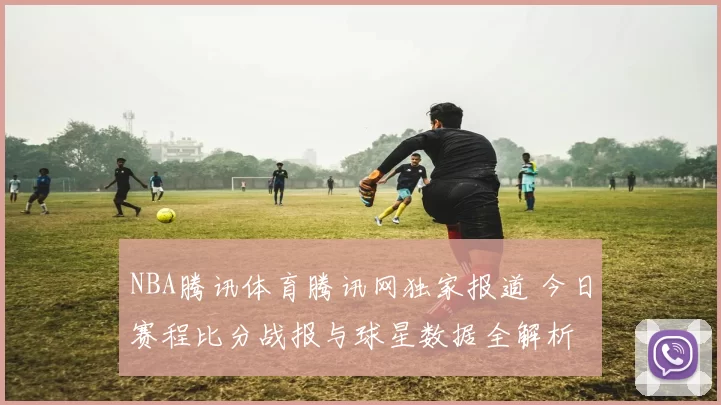 NBA腾讯体育腾讯网独家报道 今日赛程比分战报与球星数据全解析