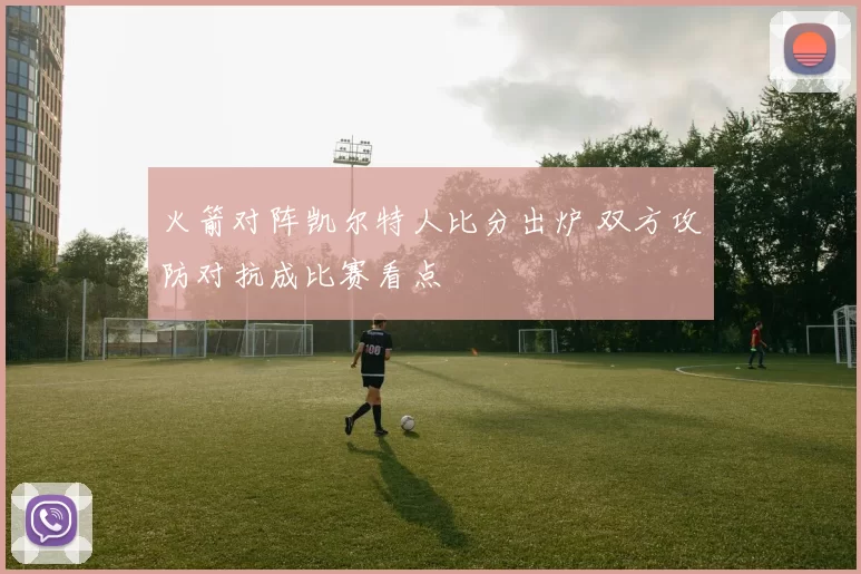 火箭对阵凯尔特人比分出炉 双方攻防对抗成比赛看点