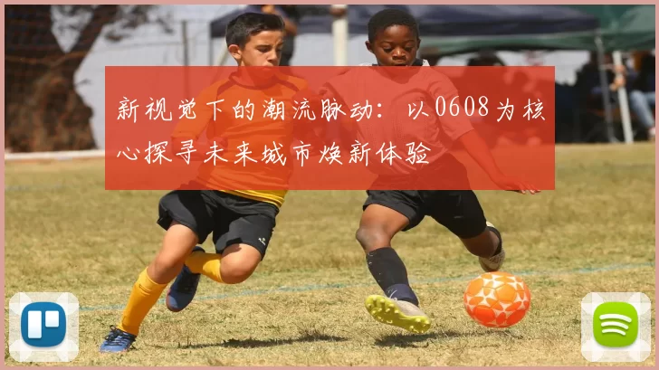 新视觉下的潮流脉动:以0608为核心探寻未来城市焕新体验