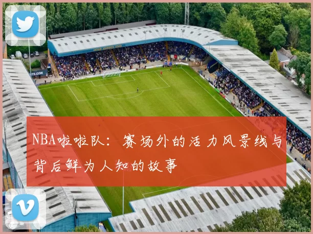 NBA啦啦队：赛场外的活力风景线与背后鲜为人知的故事
