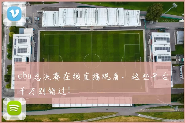 cba总决赛在线直播观看,这些平台千万别错过!