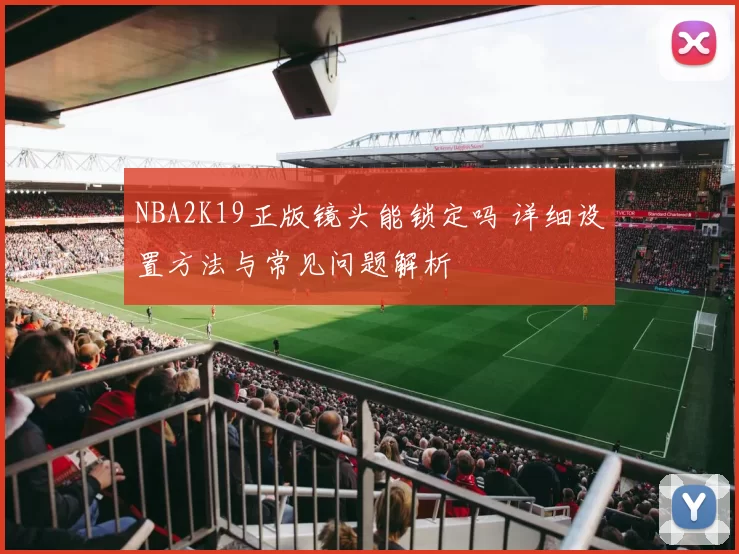 NBA2K19正版镜头能锁定吗 详细设置方法与常见问题解析