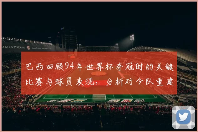 巴西回顾94年世界杯夺冠时的关键比赛与球员表现，分析对今队重建影响