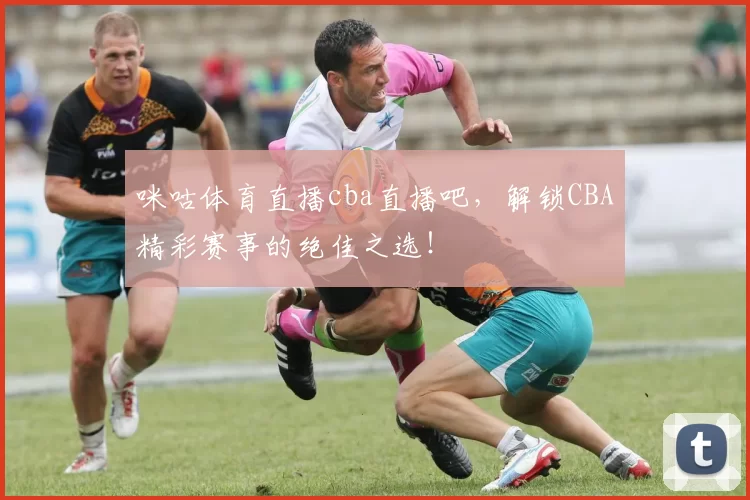 咪咕体育直播cba直播吧,解锁CBA精彩赛事的绝佳之选!