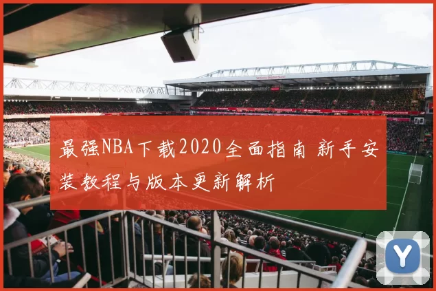 最强NBA下载2020全面指南 新手安装教程与版本更新解析