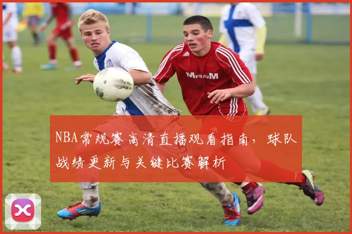 NBA常规赛高清直播观看指南，球队战绩更新与关键比赛解析