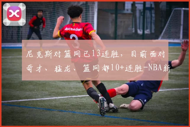 尼克斯对篮网已13连胜，目前面对奇才、猛龙、篮网都10+连胜-NBA新闻
