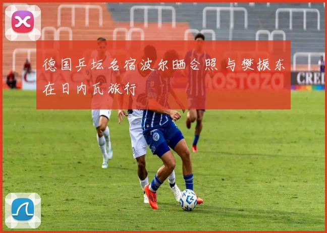 德国乒坛名宿波尔晒合照 与樊振东在日内瓦旅行