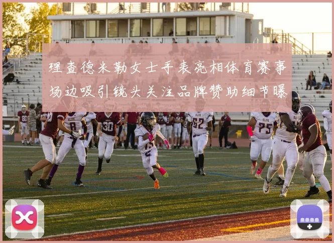 理查德米勒女士手表亮相体育赛事场边吸引镜头关注品牌赞助细节曝光