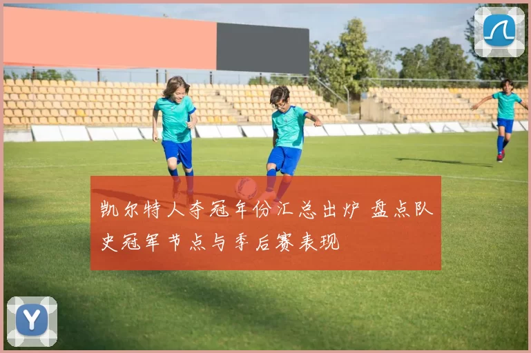 凯尔特人夺冠年份汇总出炉 盘点队史冠军节点与季后赛表现