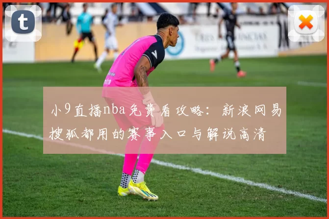小9直播nba免费看攻略：新浪网易搜狐都用的赛事入口与解说高清