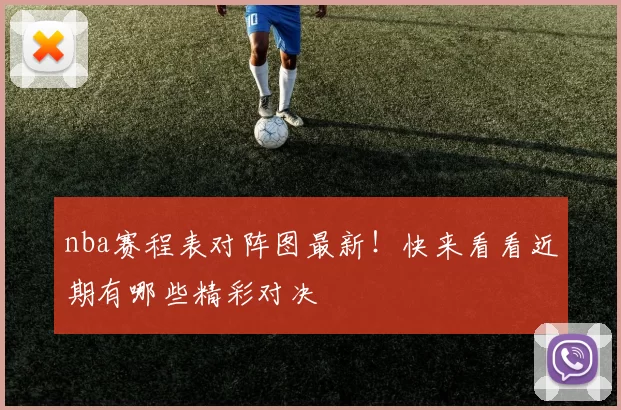 nba赛程表对阵图最新！快来看看近期有哪些精彩对决