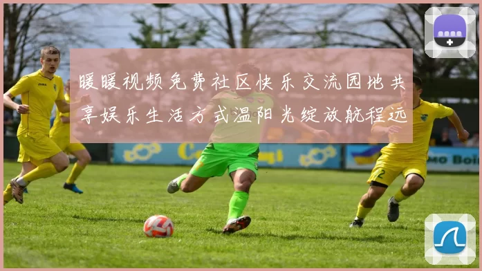 暖暖视频免费社区快乐交流园地共享娱乐生活方式温阳光绽放航程远