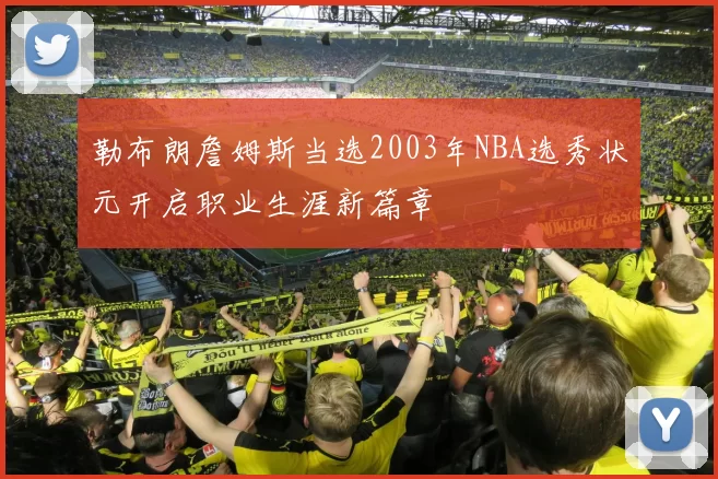 勒布朗詹姆斯当选2003年NBA选秀状元开启职业生涯新篇章