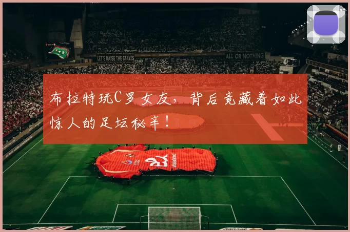 布拉特玩C罗女友，背后竟藏着如此惊人的足坛秘辛！