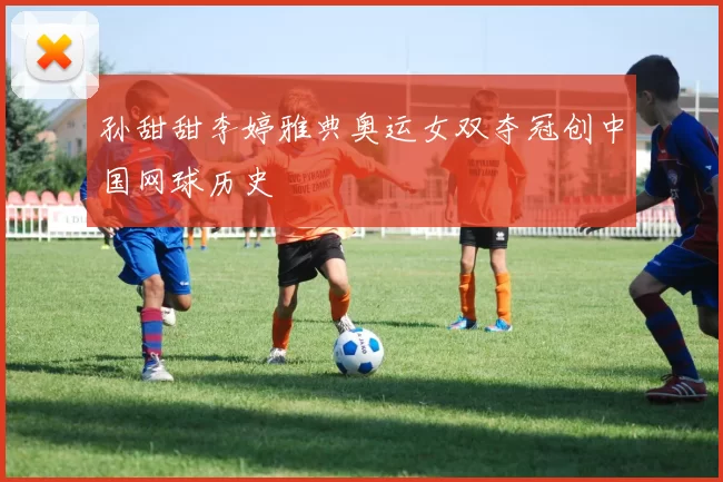 孙甜甜李婷雅典奥运女双夺冠创中国网球历史