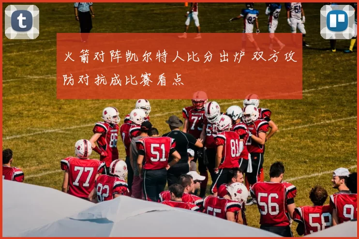 火箭对阵凯尔特人比分出炉 双方攻防对抗成比赛看点