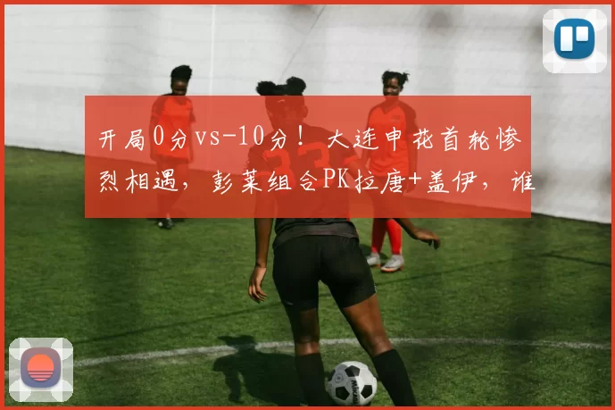 开局0分vs-10分！大连申花首轮惨烈相遇，彭莱组合PK拉唐+盖伊，谁先崩溃？_斯坦丘_亚冠_安德莱赫特