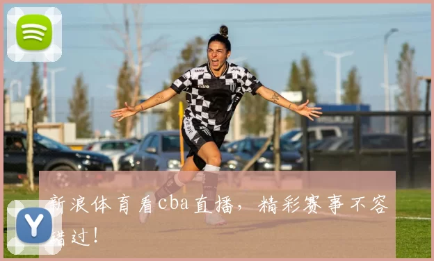 新浪体育看cba直播，精彩赛事不容错过！
