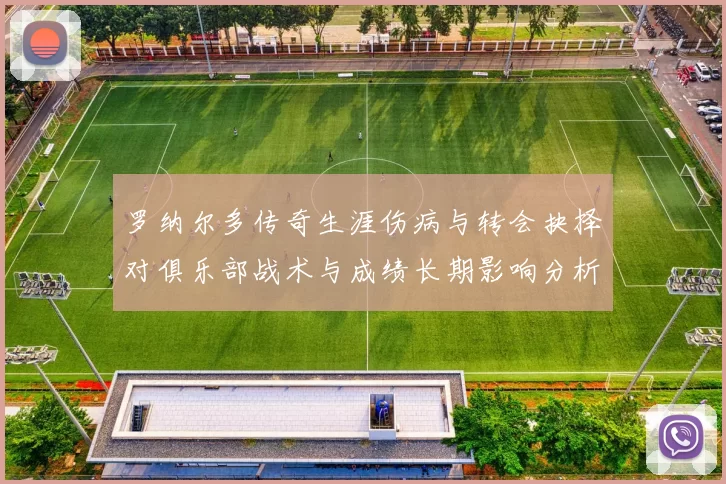 罗纳尔多传奇生涯伤病与转会抉择对俱乐部战术与成绩长期影响分析