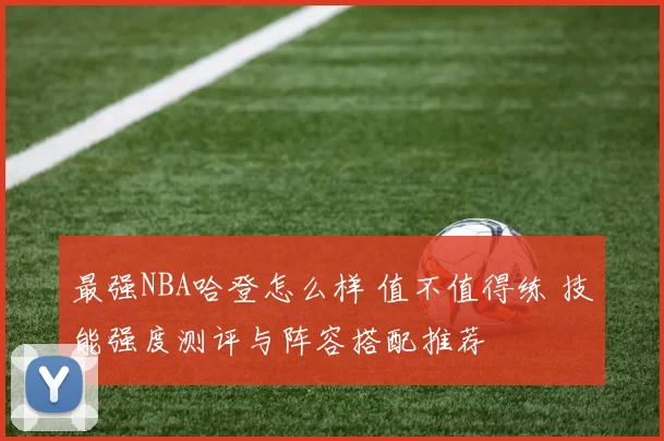 最强NBA哈登怎么样 值不值得练 技能强度测评与阵容搭配推荐