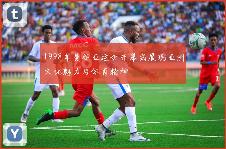 1998年曼谷亚运会开幕式展现亚洲文化魅力与体育精神