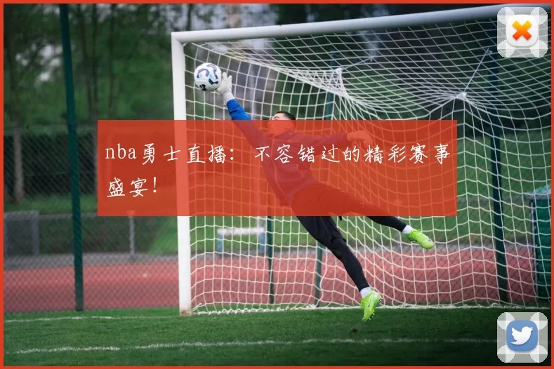 nba勇士直播：不容错过的精彩赛事盛宴！