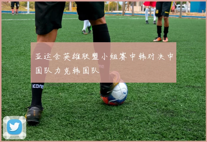 亚运会英雄联盟小组赛中韩对决中国队力克韩国队