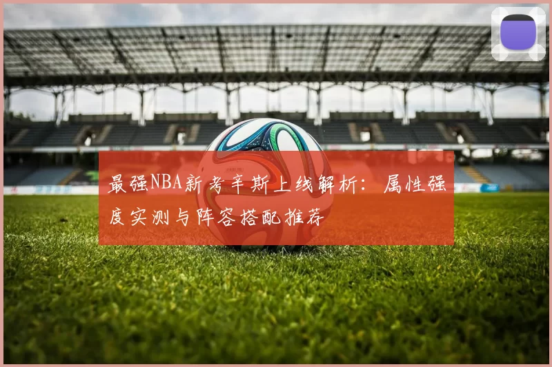 最强NBA新考辛斯上线解析：属性强度实测与阵容搭配推荐