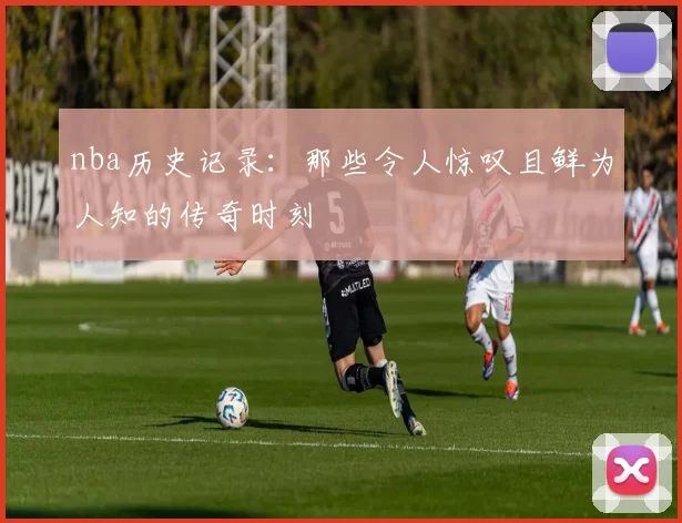nba历史记录：那些令人惊叹且鲜为人知的传奇时刻