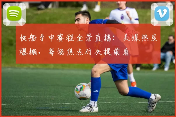 快船季中赛程全景直播：美媒热度爆棚，每场焦点对决提前看