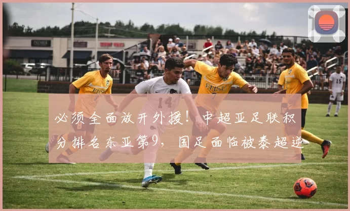 必须全面放开外援！中超亚足联积分排名东亚第9，国足面临被泰超逆袭的风险_1_亚冠_亚洲杯