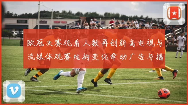 欧冠决赛观看人数再创新高电视与流媒体观赛结构变化牵动广告与播出策略