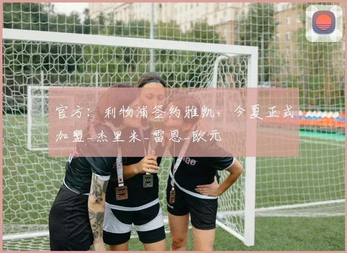 官方：利物浦签约雅凯，今夏正式加盟_杰里米_雷恩_欧元