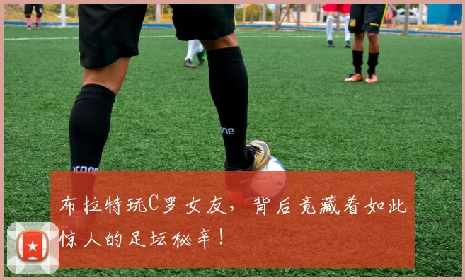布拉特玩C罗女友,背后竟藏着如此惊人的足坛秘辛!