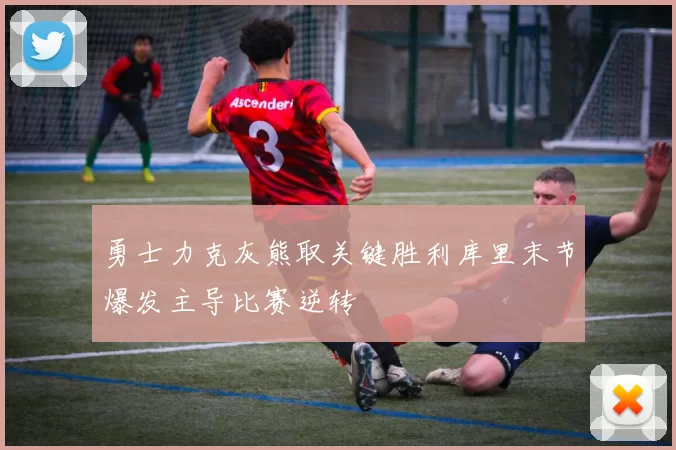 勇士力克灰熊取关键胜利库里末节爆发主导比赛逆转
