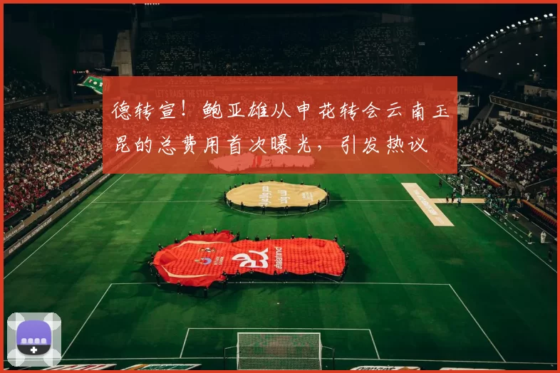 德转宣！鲍亚雄从申花转会云南玉昆的总费用首次曝光，引发热议