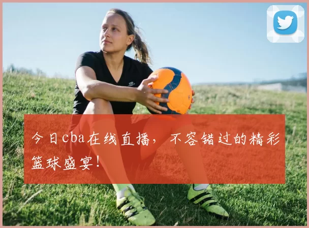 今日cba在线直播，不容错过的精彩篮球盛宴！