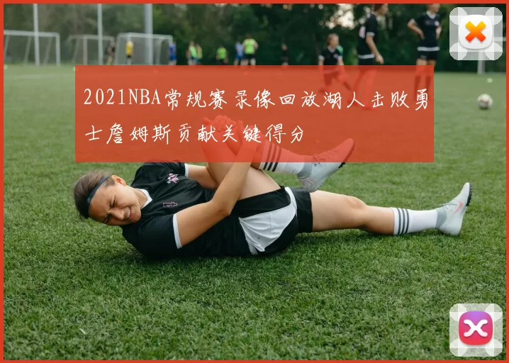 2021NBA常规赛录像回放湖人击败勇士詹姆斯贡献关键得分