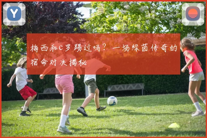 梅西和c罗踢过吗？一场绿茵传奇的宿命对决揭秘