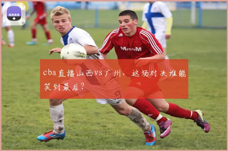 cba直播山西vs广州，这场对决谁能笑到最后？