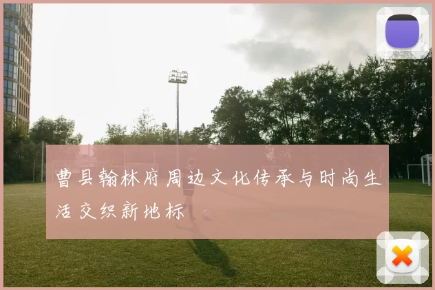 曹县翰林府周边文化传承与时尚生活交织新地标