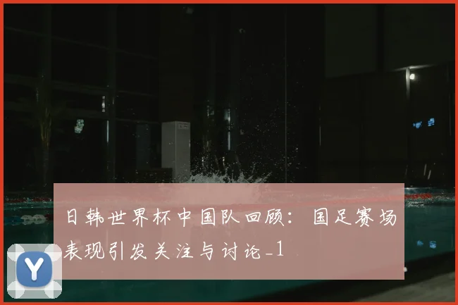日韩世界杯中国队回顾：国足赛场表现引发关注与讨论_1