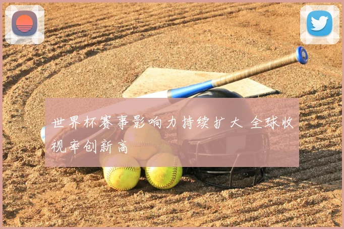 世界杯赛事影响力持续扩大 全球收视率创新高