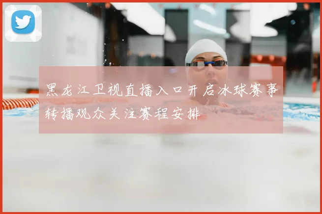 黑龙江卫视直播入口开启冰球赛事转播观众关注赛程安排