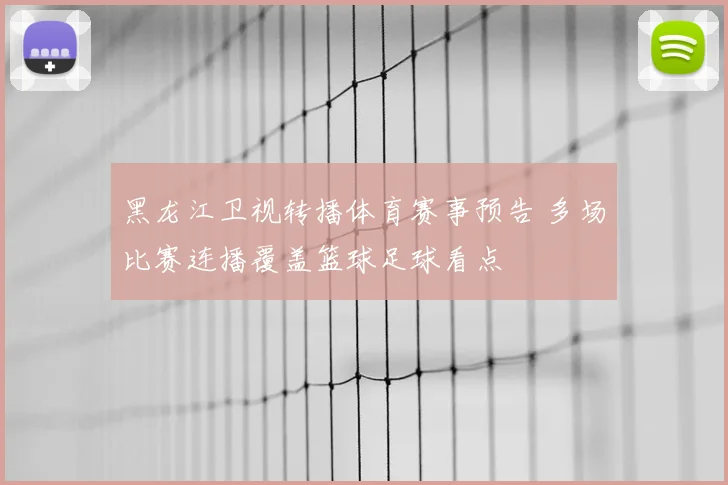 黑龙江卫视转播体育赛事预告 多场比赛连播覆盖篮球足球看点