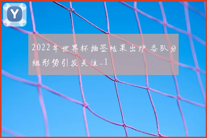 2022年世界杯抽签结果出炉 各队分组形势引发关注_1