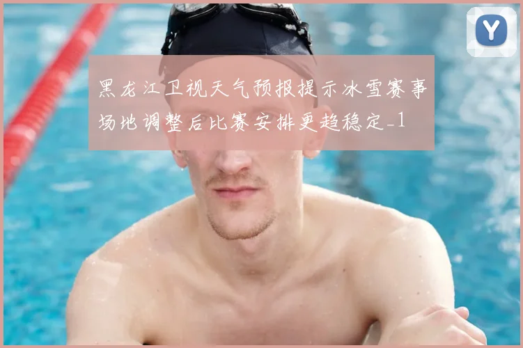 黑龙江卫视天气预报提示冰雪赛事场地调整后比赛安排更趋稳定_1