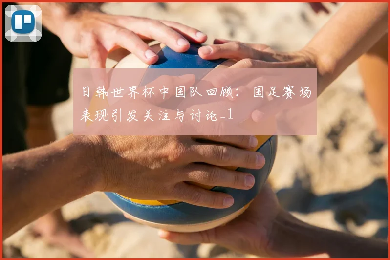 日韩世界杯中国队回顾：国足赛场表现引发关注与讨论_1